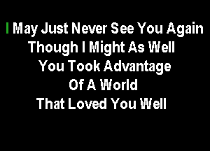 I May Just Never See You Again
Though I Might As Well
You Took Advantage

Of A World
That Loved You Well