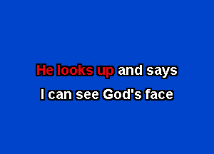 He looks up and says

I can see God's face