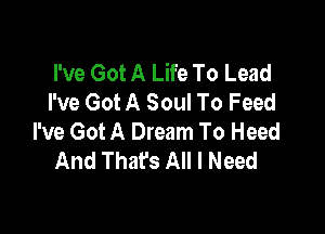 I've Got A Life To Lead
I've Got A Soul To Feed

I've Got A Dream To Heed
And That's All I Need