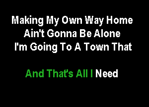 Making My Own Way Home
Ain't Gonna Be Alone
I'm Going To A Town That

And That's All I Need