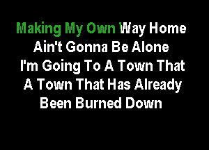 Making My Own Way Home
Ain't Gonna Be Alone
I'm Going To A Town That

A Town That Has Already
Been Burned Down