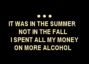 000

IT WAS IN THE SUMMER
NOT IN THE FALL
I SPENT ALL MY MONEY
ON MORE ALCOHOL