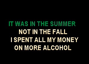 IT WAS IN THE SUMMER
NOT IN THE FALL
I SPENT ALL MY MONEY
ON MORE ALCOHOL