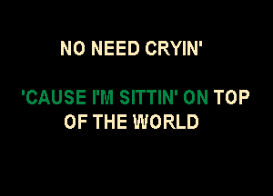 NO NEED CRYIN'

'CAUSE I'M SITTIN' ON TOP

OF THE WORLD