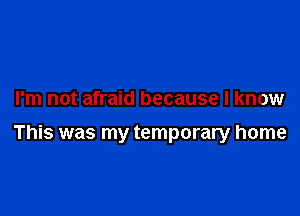 I'm not afraid because I know

This was my temporary home