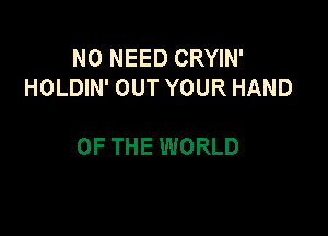 NO NEED CRYIN'
HOLDIN' OUT YOUR HAND

OF THE WORLD