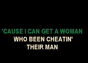 'CAUSE I CAN GET A WOMAN

WHO BEEN CHEATIN'
THEIR MAN