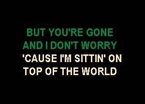 BUT YOU'RE GONE
AND I DON'T WORRY

'CAUSE I'M SITTIN' ON
TOP OF THE WORLD