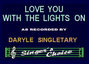 LOVE YOU
WITH THE LIGHTS ON

A8 REG ORDED BY

DARYLE SINGLETARY