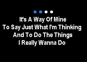 0000

It's A Way Of Mine
To Say Just What I'm Thinking

And To Do The Things
I Really Wanna Do