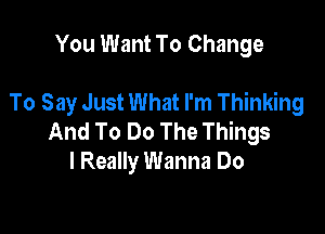 You Want To Change

To Say Just What I'm Thinking

And To Do The Things
I Really Wanna Do