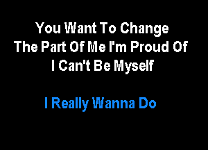 You Want To Change
The Part Of Me I'm Proud Of
I Can't Be Myself

I Really Wanna Do