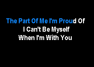 The Part Of Me I'm Proud Of
I Can't Be Myself

When I'm With You