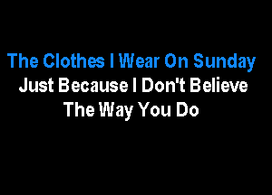 The Clothes I Wear On Sunday
Just Because I Don't Believe

The Way You Do