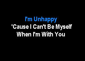 I'm Unhappy
'Cause I Can't Be Myself

When I'm With You