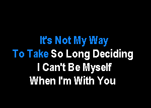 It's Not My Way

To Take 30 Long Deciding
I Can't Be Myself
When I'm With You