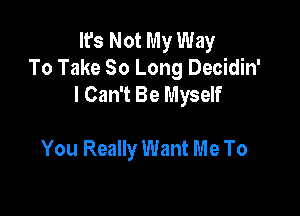 It's Not My Way
To Take 80 Long Decidin'
I Can't Be Myself

You Really Want Me To