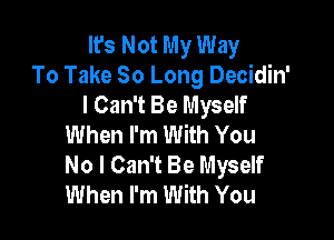 It's Not My Way
To Take 80 Long Decidin'
I Can't Be Myself

When I'm With You
No I Can't Be Myself
When I'm With You