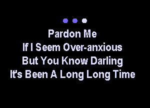 OOO

Pardon Me
lfl Seem Over-anxious

But You Know Darling
It's Been A Long Long Time