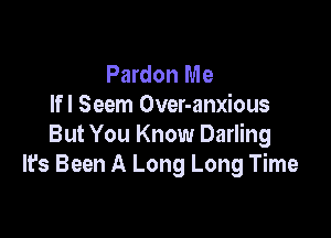 Pardon Me
lfl Seem Over-anxious

But You Know Darling
It's Been A Long Long Time