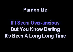 Pardon Me

lfl Seem Over-anxious

But You Know Darling
It's Been A Long Long Time