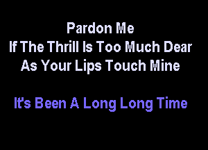 Pardon Me
If The Thrill Is Too Much Dear
As Your Lips Touch Mine

It's Been A Long Long Time