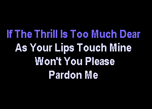 If The Thrill Is Too Much Dear
As Your Lips Touch Mine

Won't You Please
Pardon Me