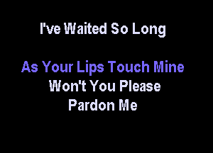 I've Waited So Long

As Your Lips Touch Mine
Won't You Please
Pardon Me