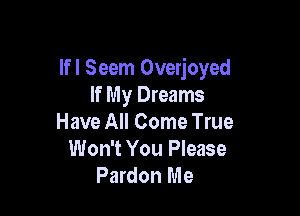 Ifl Seem Overjoyed
If My Dreams

Have All Come True
Won't You Please
Pardon Me