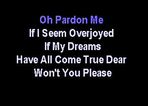 0h Pardon Me
Ifl Seem Overjoyed
If My Dreams

Have All Come True Dear
Won't You Please