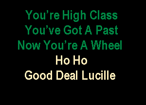 Yowre High Class
Yowve Got A Past
Now You re A Wheel

Ho Ho
Good Deal Lucille