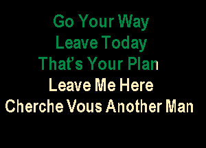 Go Your Way
Leave Today
That's Your Plan

Leave Me Here
ChercheVous Another Man
