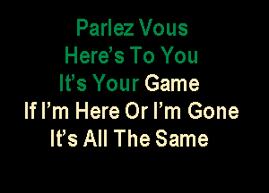 Parlez Vous
Here s To You
It's Your Game

lfl'm Here Or Pm Gone
lfs All The Same