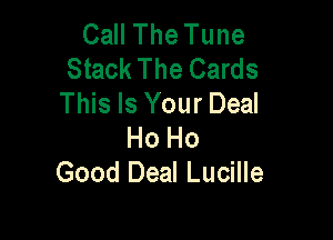 Call The Tune
Stack The Cards
This Is Your Deal

Ho Ho
Good Deal Lucille