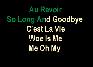 Au Revoir
So Long And Goodbye
C'est La Vie

Woe Is Me
Me Oh My