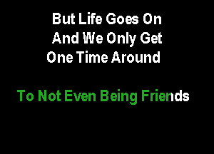 But Life Goes On
And We Only Get
One Time Around

To Not Even Being Friends