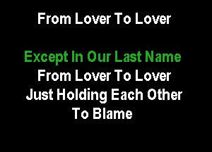 From Lover To Lover

Except In Our Last Name

From Lover To Lover
Just Holding Each Other
To Blame