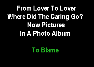 From Lover To Lover
Where Did The Caring Go?

Now Pictures

In A Photo Album

To Blame