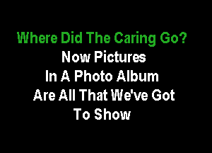 Where Did The Caring Go?
Now Pictures
In A Photo Album

Are All That We've Got
To Show