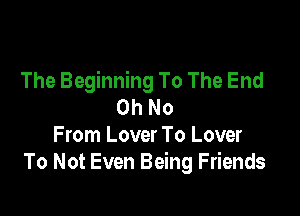 The Beginning To The End
Oh No

From Lover To Lover
To Not Even Being Friends