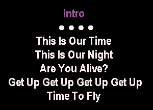 Intro
0 O O O

This Is Our Time
This Is Our Night

Are You Alive?
Get Up Get Up Get Up Get Up
Time To Fly