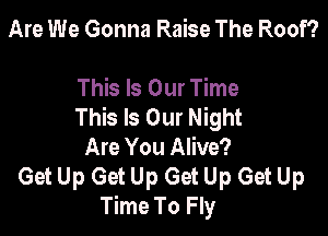 Are We Gonna Raise The Roof?

This Is Our Time
This Is Our Night

Are You Alive?
Get Up Get Up Get Up Get Up
Time To Fly