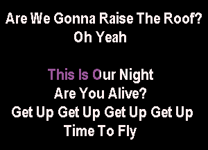 Are We Gonna Raise The Roof?
Oh Yeah

This Is Our Night

Are You Alive?
Get Up Get Up Get Up Get Up
Time To Fly