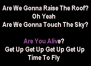Are We Gonna Raise The Roof?
Oh Yeah
Are We Gonna Touch The Sky?

Are You Alive?
Get Up Get Up Get Up Get Up
Time To Fly