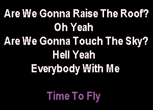 Are We Gonna Raise The Roof?
Oh Yeah
Are We Gonna Touch The Sky?
Hell Yeah
Everybody With m e

Time To Fly