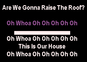Are We Gonna Raise The Roof?

0h Whoa Oh Oh Oh Oh 0h

21
0h Whoa Oh Oh Oh Oh Oh
This Is Our House

0h Whoa Oh Oh Oh Oh Oh