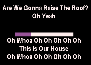 Are We Gonna Raise The Roof?
Oh Yeah

21
0h Whoa Oh Oh Oh Oh Oh

This Is Our House
0h Whoa Oh Oh Oh Oh Oh