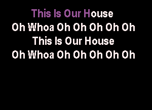 This Is Our House

0h Whoa Oh Oh Oh Oh Oh
This Is Our House

0h Whoa Oh Oh Oh Oh Oh