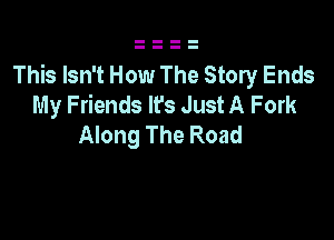 This Isn't How The Story Ends
My Friends It's Just A Fork

Along The Road