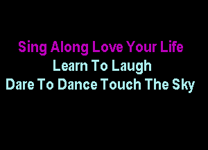 Sing Along Love Your Life
Learn To Laugh

Dare To Dance Touch The Sky